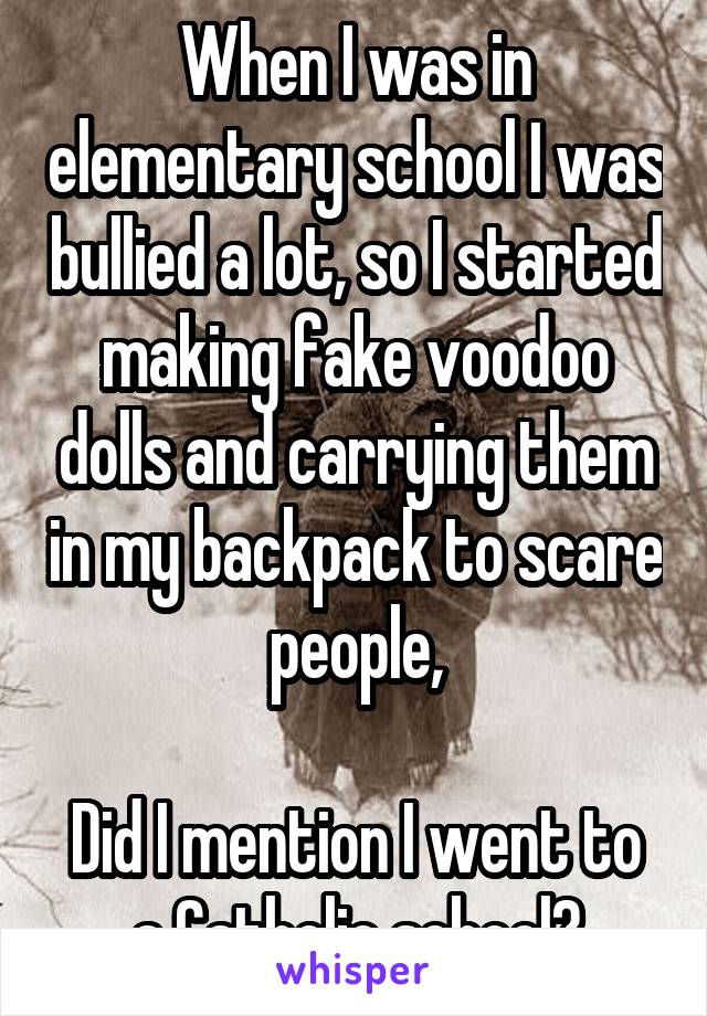 When I was in elementary school I was bullied a lot, so I started making fake voodoo dolls and carrying them in my backpack to scare people,

Did I mention I went to a Catholic school?