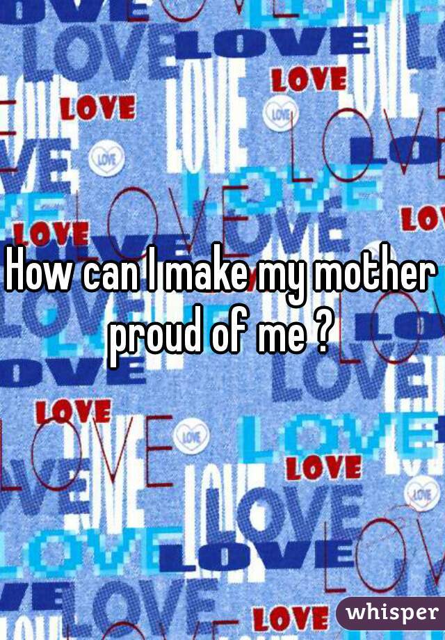 how-can-i-make-my-mother-proud-of-me