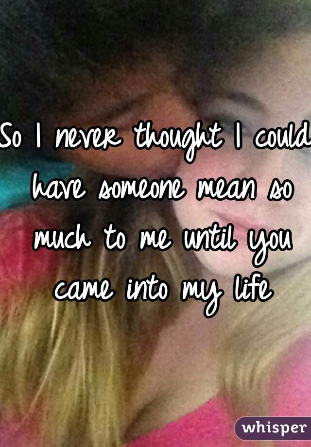 So I Never Thought I Could Have Someone Mean So Much To Me Until You Came Into My Life 1514
