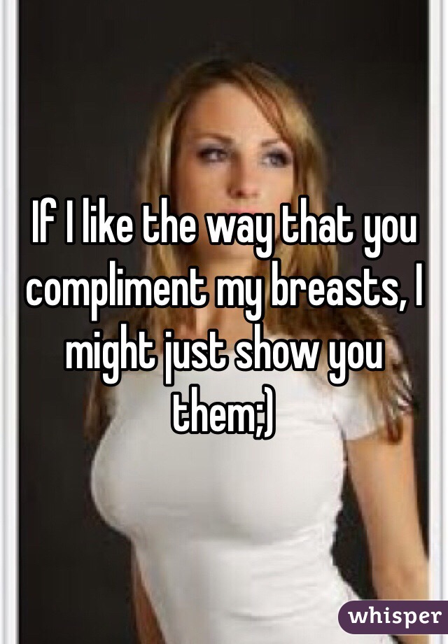 If I Like The Way That You Compliment My Breasts I Might Just Show You Them