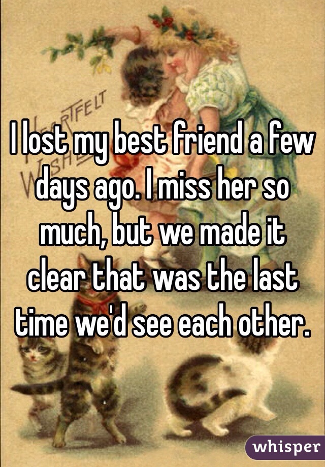 I Lost My Best Friend A Few Days Ago I Miss Her So Much But We Made