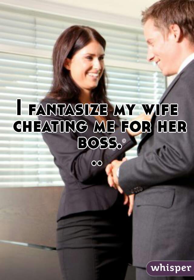 I fantasize my wife cheating me for her boss. 