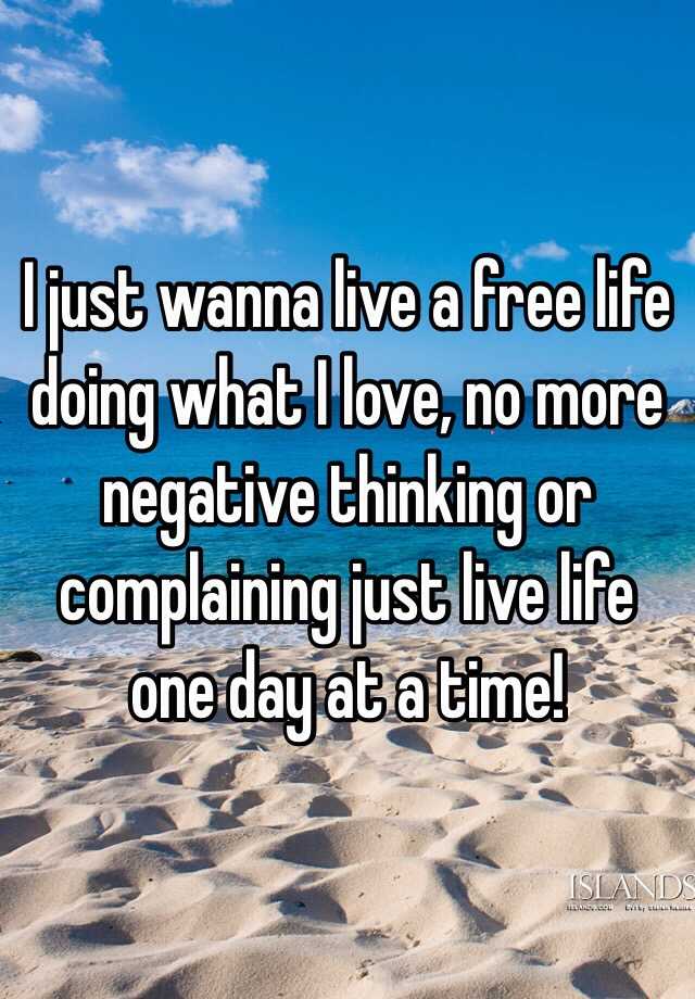 I Just Wanna Live A Free Life Doing What I Love No More Negative Thinking Or Complaining Just Live Life One Day At A Time