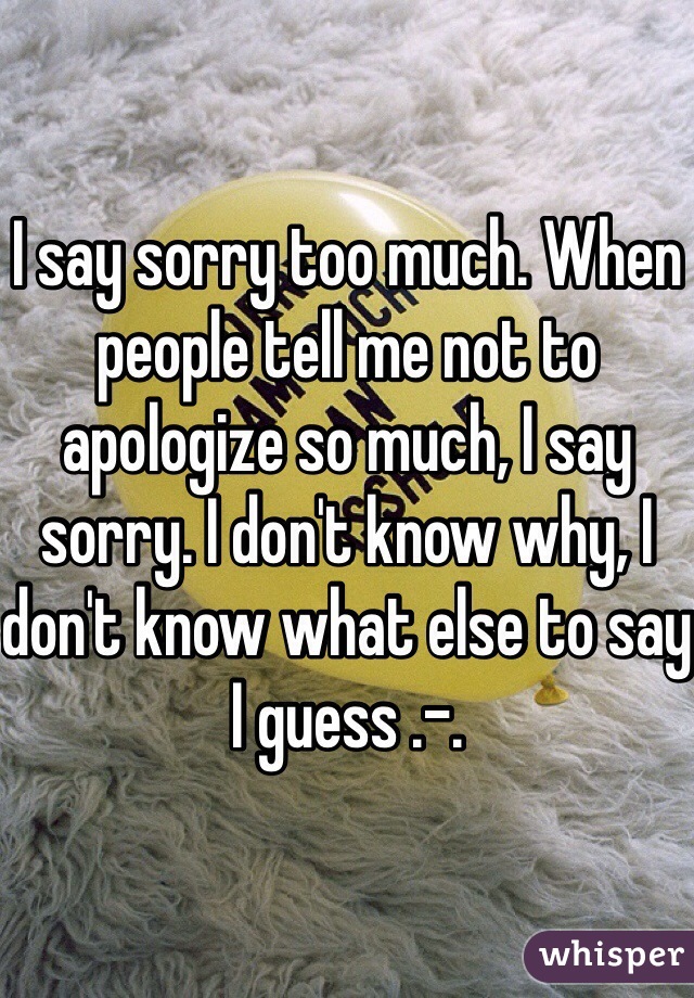 i-say-sorry-too-much-when-people-tell-me-not-to-apologize-so-much-i