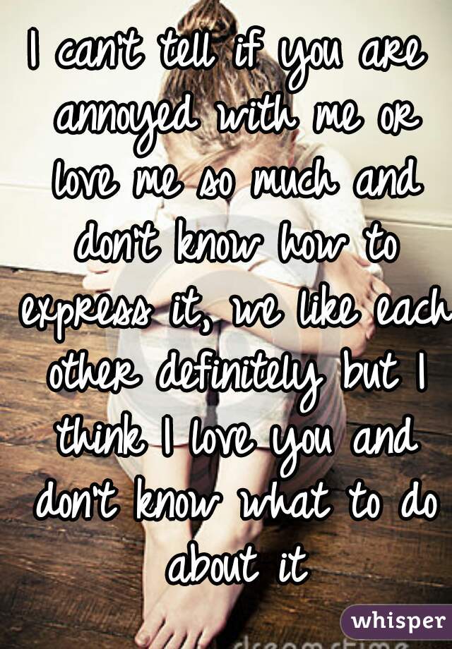 i-can-t-tell-if-you-are-annoyed-with-me-or-love-me-so-much-and-don-t