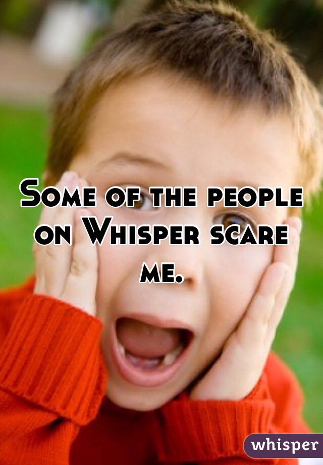 Some of the people on Whisper scare me. 