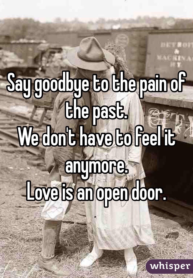 Say goodbye to the pain of the past.
We don't have to feel it anymore.
Love is an open door.