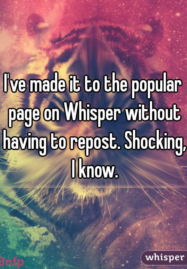 I've made it to the popular page on Whisper without having to repost. Shocking, I know.