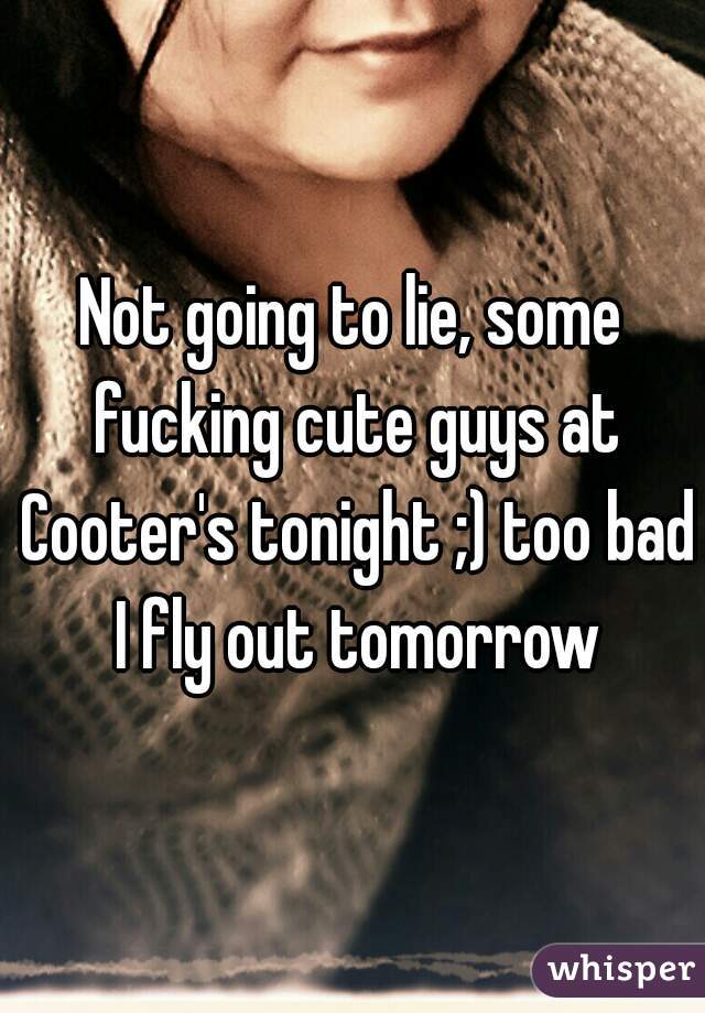 Not going to lie, some fucking cute guys at Cooter's tonight ;) too bad I fly out tomorrow