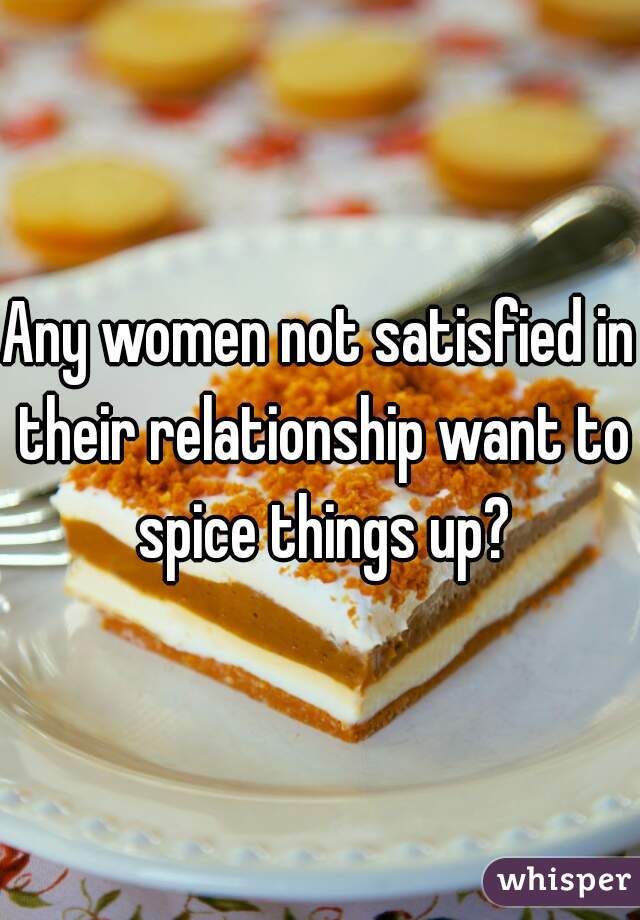 Any women not satisfied in their relationship want to spice things up?