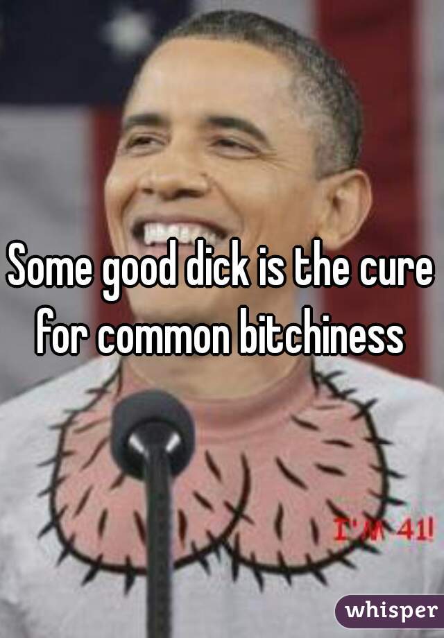 Some good dick is the cure for common bitchiness 