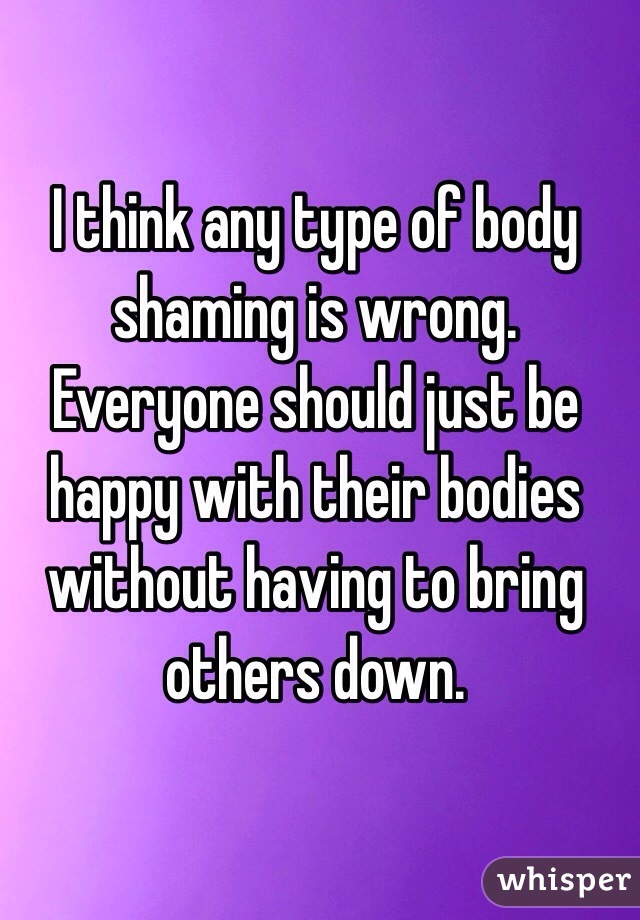 I think any type of body shaming is wrong. Everyone should just be happy with their bodies without having to bring others down. 