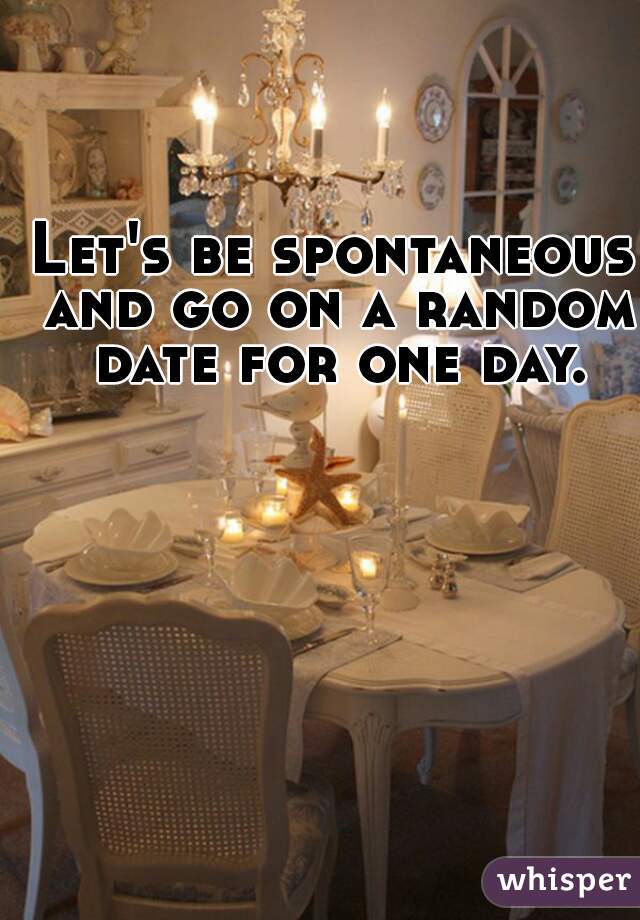 Let's be spontaneous and go on a random date for one day.