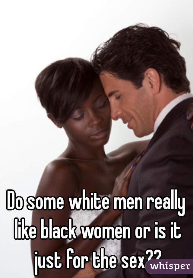 Do some white men really like black women or is it just for the sex??