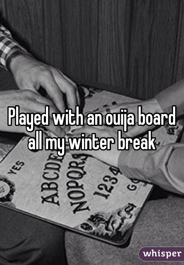 Played with an ouija board all my winter break 