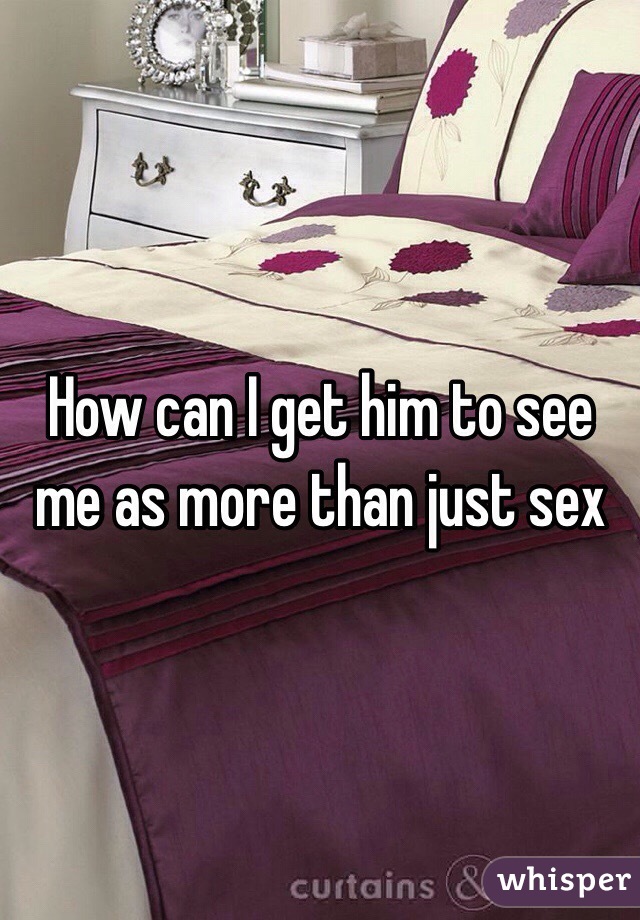 How can I get him to see me as more than just sex 