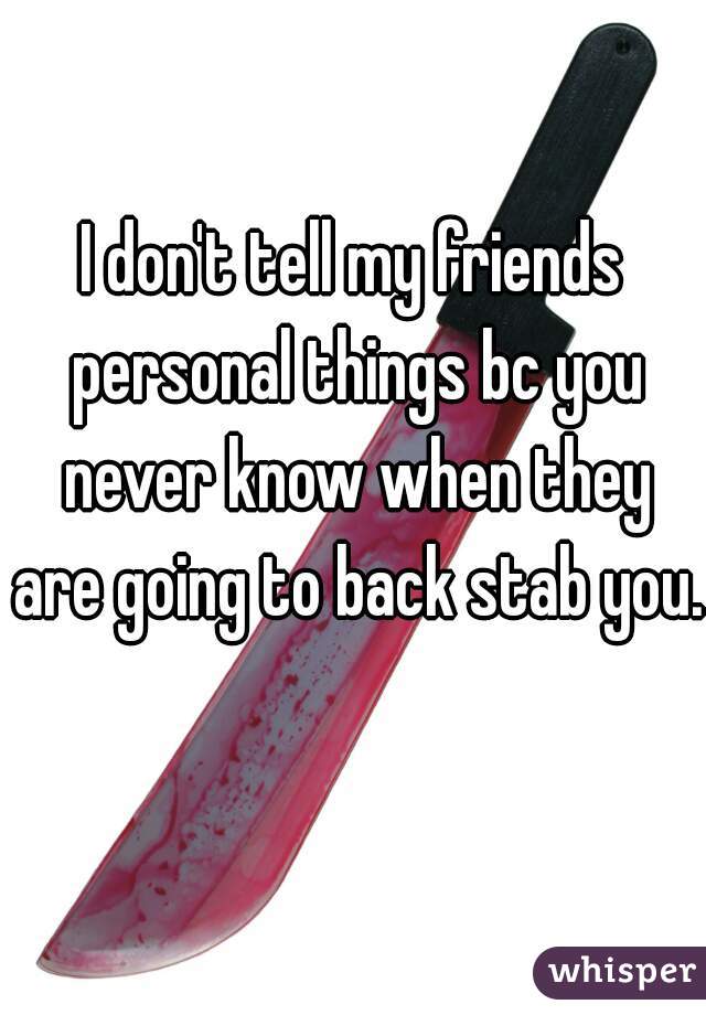 I don't tell my friends personal things bc you never know when they are going to back stab you. 