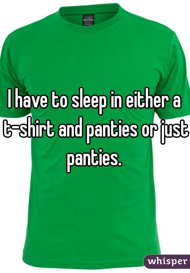 I have to sleep in either a t-shirt and panties or just panties. 
