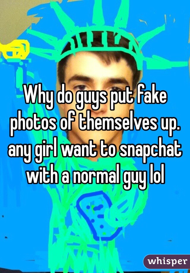 Why do guys put fake photos of themselves up. any girl want to snapchat with a normal guy lol 