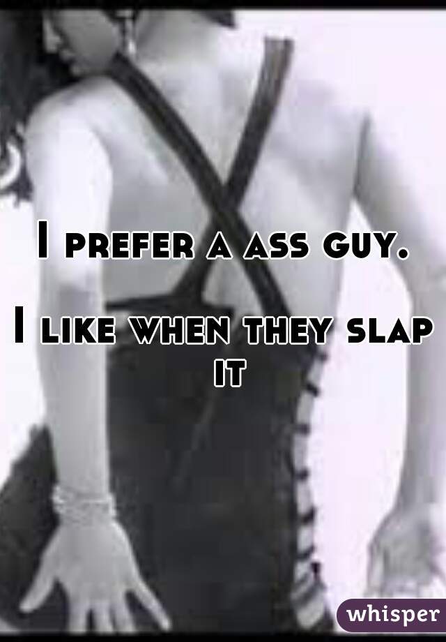 I prefer a ass guy.

I like when they slap it