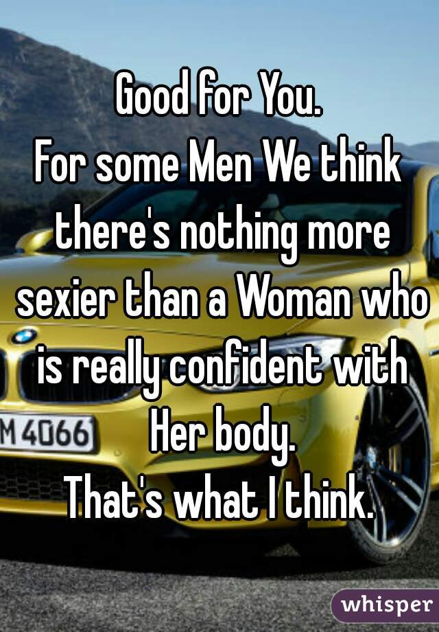Good for You.
For some Men We think there's nothing more sexier than a Woman who is really confident with Her body.
That's what I think.