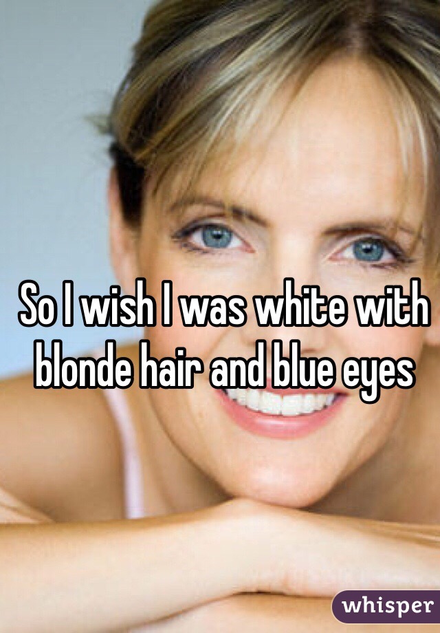 So I Wish I Was White With Blonde Hair And Blue Eyes