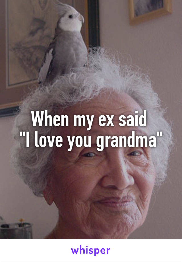 When my ex said 
"I love you grandma"