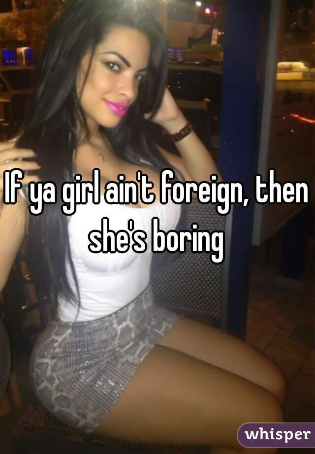 If it aint foreign then its boring