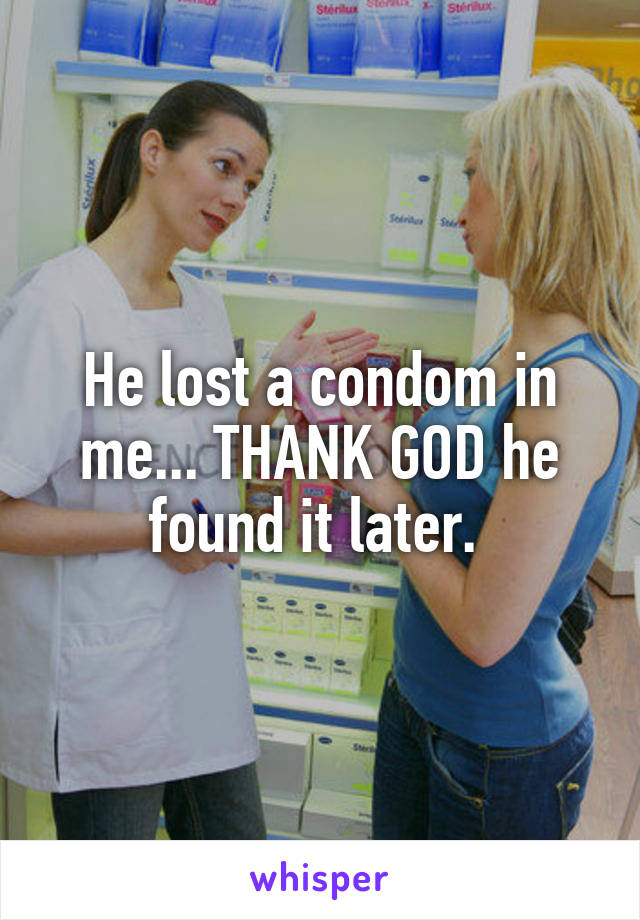 He lost a condom in me... THANK GOD he found it later. 