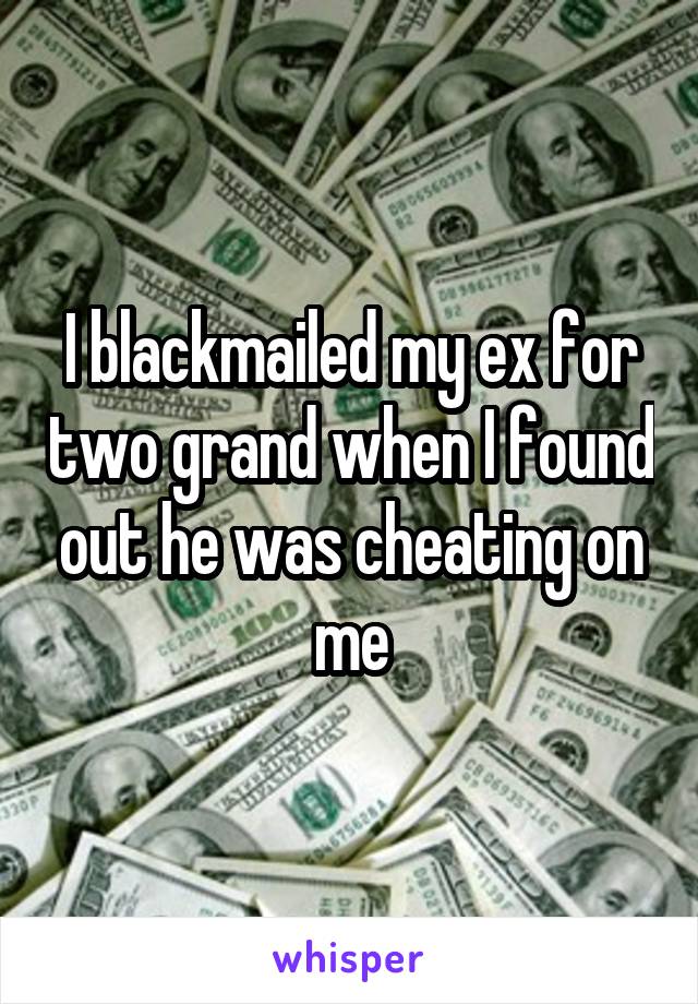 I blackmailed my ex for two grand when I found out he was cheating on me
