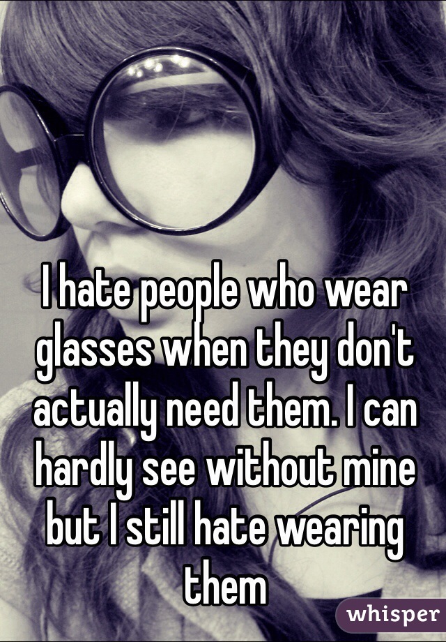 I Hate People Who Wear Glasses When They Dont Actually Need Them I Can Hardly See Without Mine 