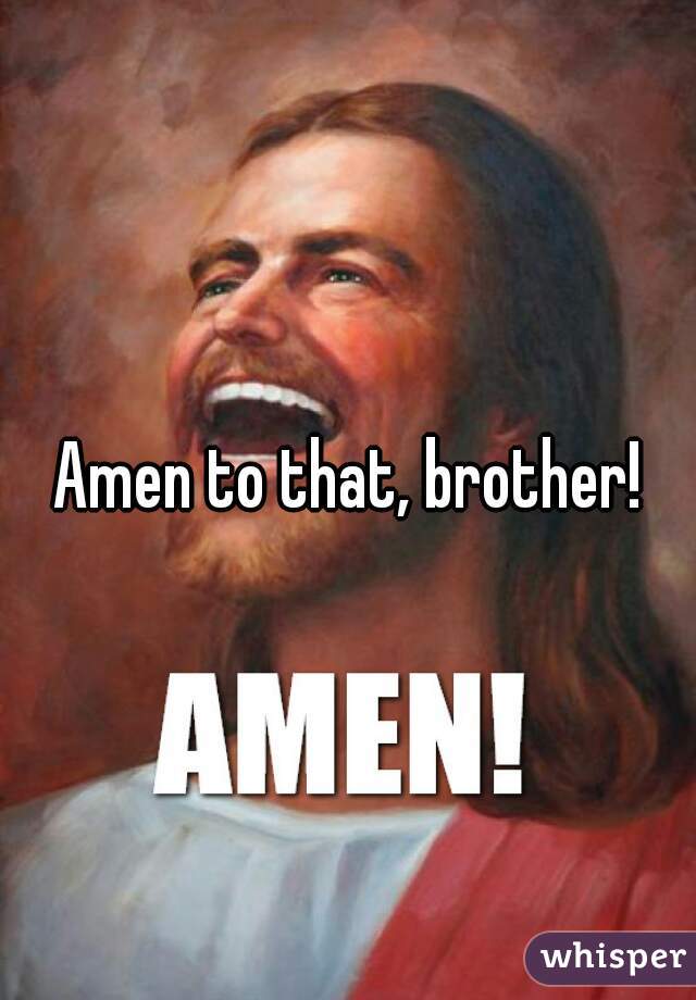 Amen to that, brother!