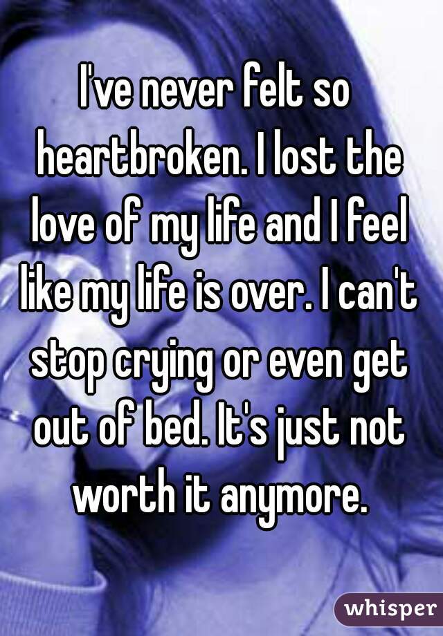 I Ve Never Felt So Heartbroken I Lost The Love Of My Life And I Feel