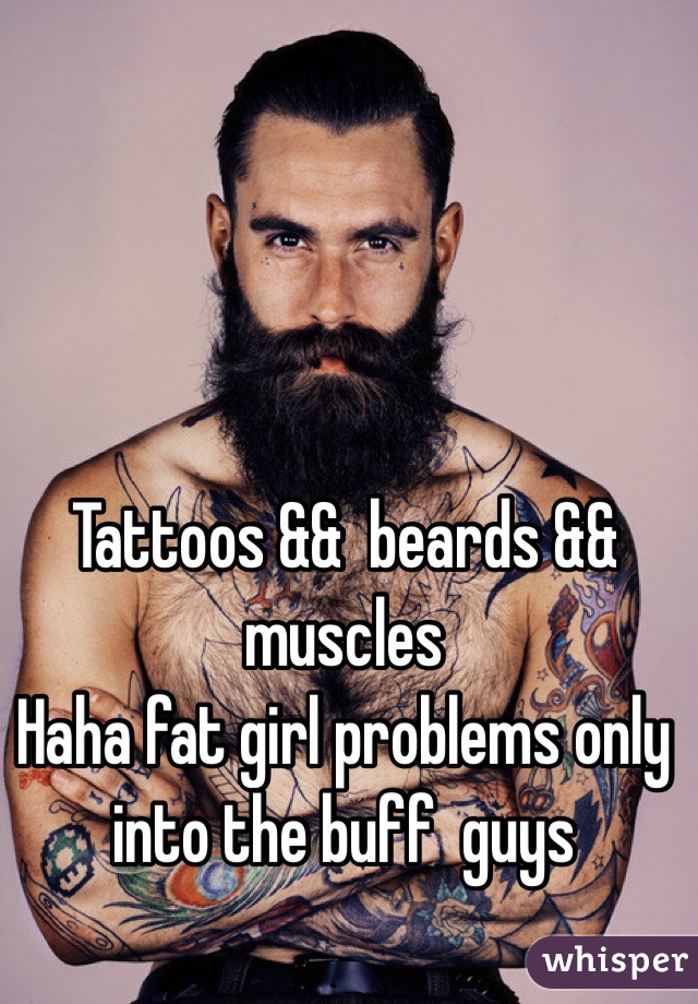 Tattoos &&  beards && muscles 
Haha fat girl problems only into the buff  guys 