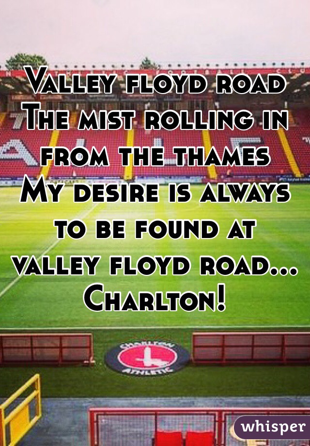 Valley floyd road
The mist rolling in from the thames
My desire is always to be found at valley floyd road... Charlton!