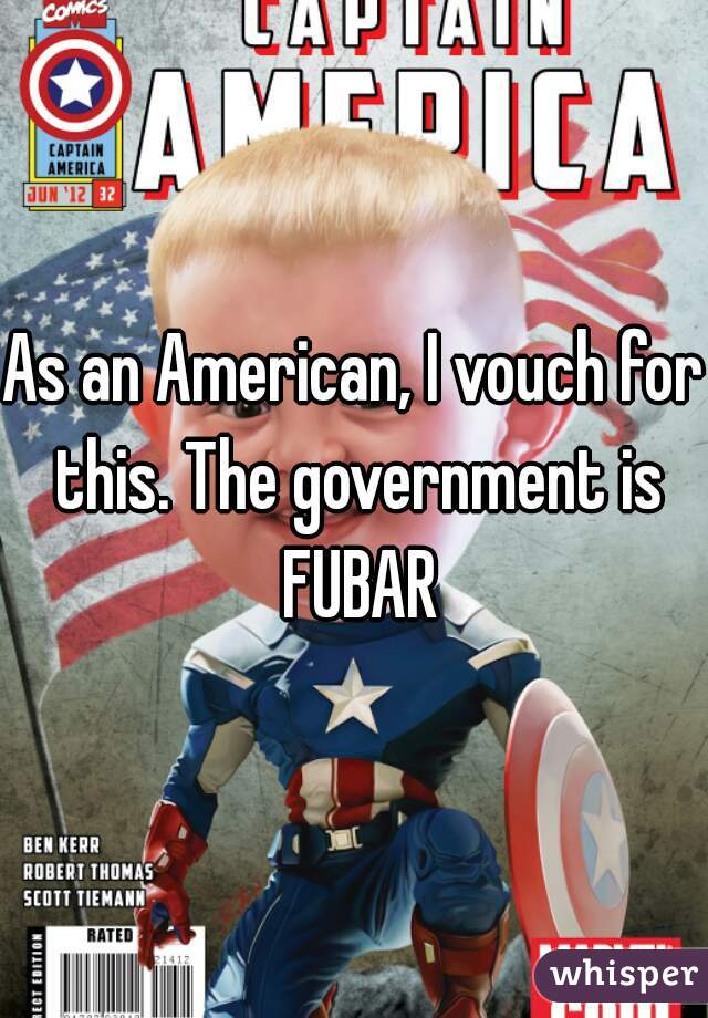 As an American, I vouch for this. The government is FUBAR