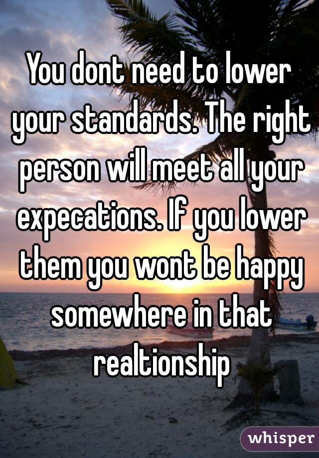 You dont need to lower your standards. The right person will meet all your expecations. If you lower them you wont be happy somewhere in that realtionship