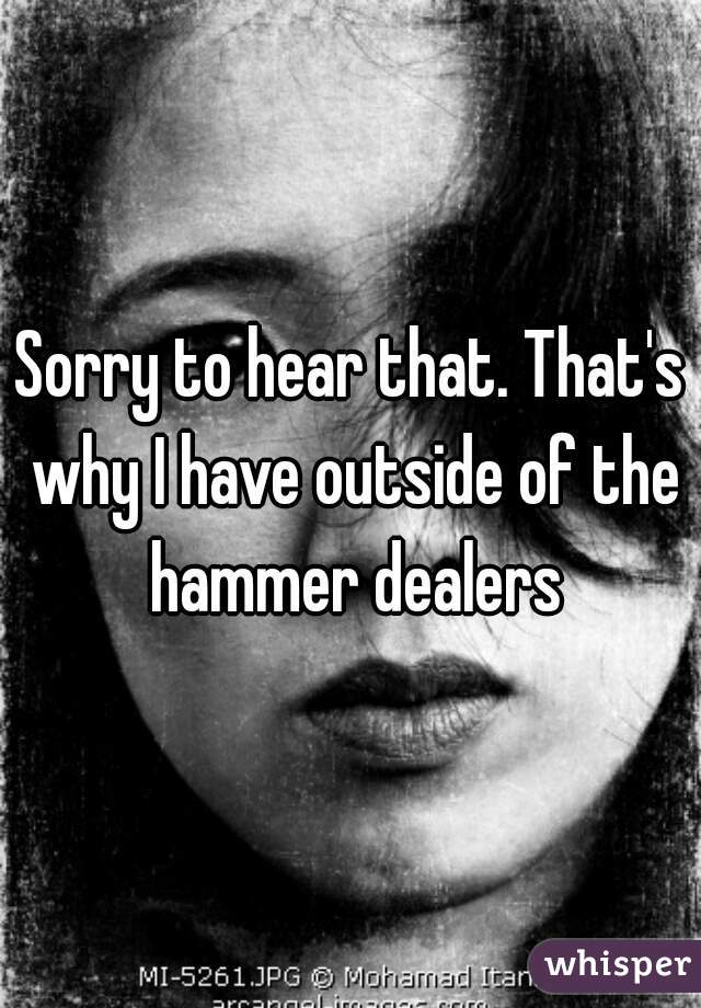 Sorry to hear that. That's why I have outside of the hammer dealers
