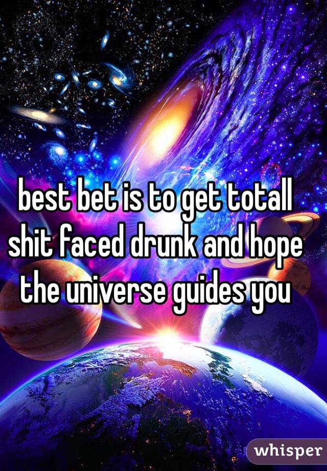 best bet is to get totall shit faced drunk and hope the universe guides you