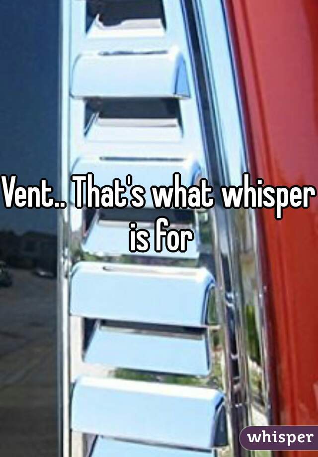 Vent.. That's what whisper is for