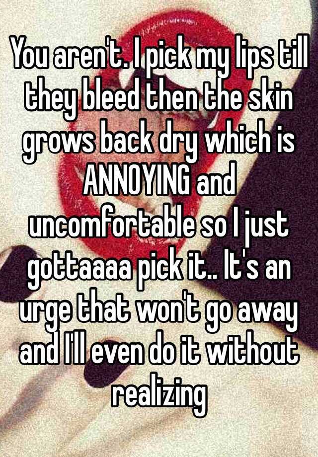 you-aren-t-i-pick-my-lips-till-they-bleed-then-the-skin-grows-back-dry