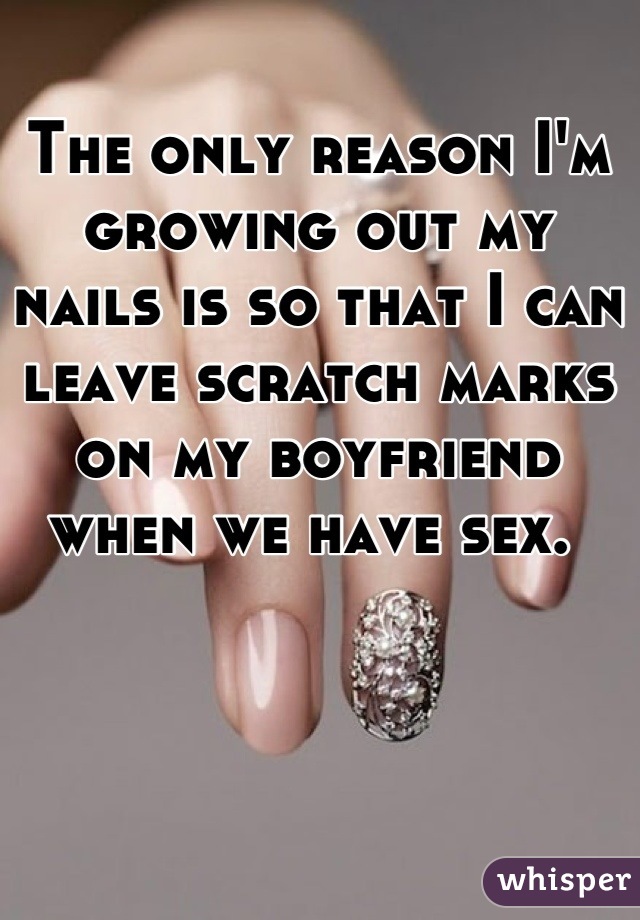 The only reason I'm growing out my nails is so that I can leave scratch marks on my boyfriend when we have sex. 