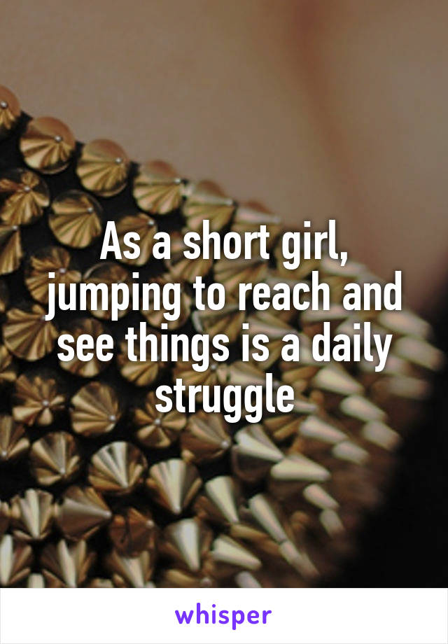 As a short girl, jumping to reach and see things is a daily struggle