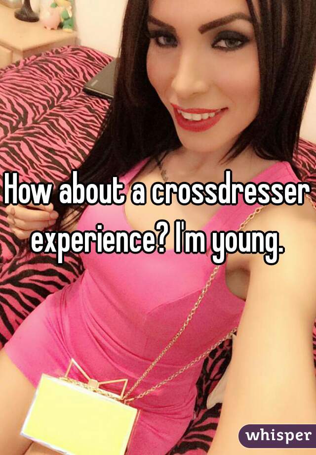 How About A Crossdresser Experience I M Young