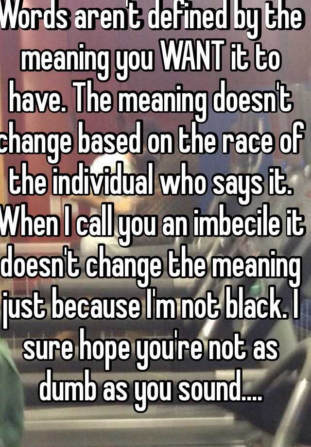 Words Aren T Defined By The Meaning You Want It To Have The Meaning Doesn T Change Based On The Race Of The Individual Who Says It When I Call You An Imbecile It
