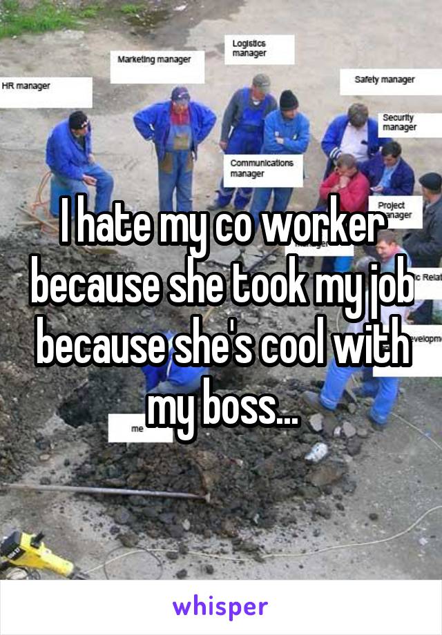 I hate my co worker because she took my job because she's cool with my boss...
