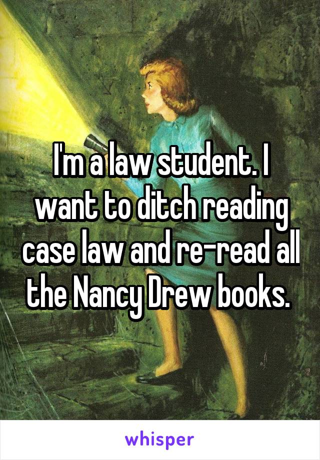 I'm a law student. I want to ditch reading case law and re-read all the Nancy Drew books. 