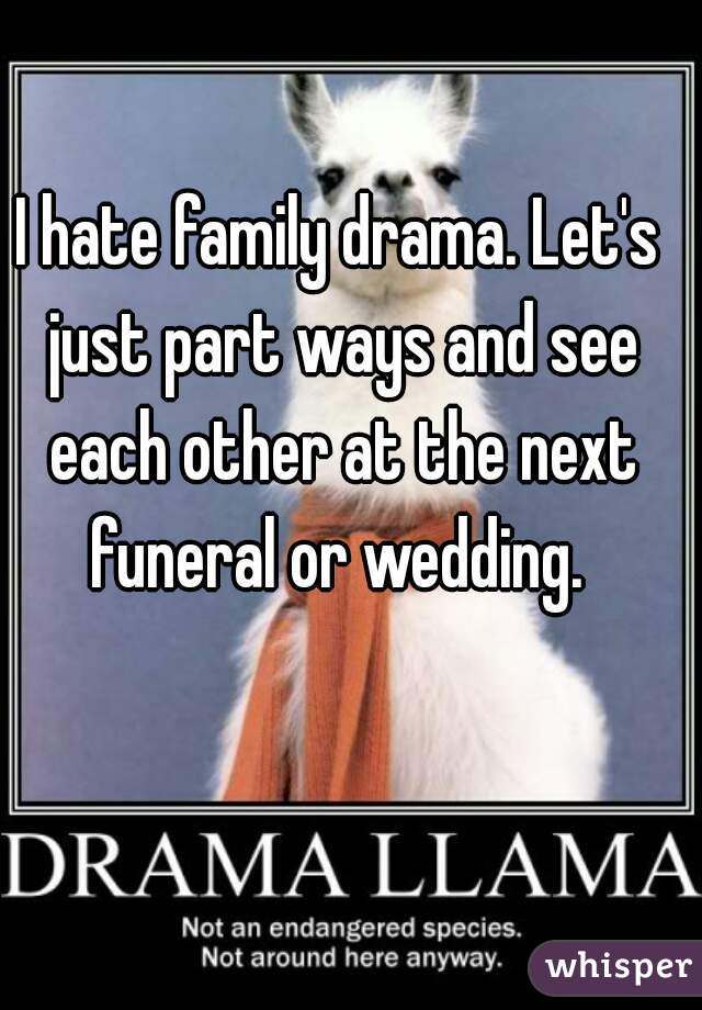 I hate family drama. Let's just part ways and see each other at the next funeral or wedding. 