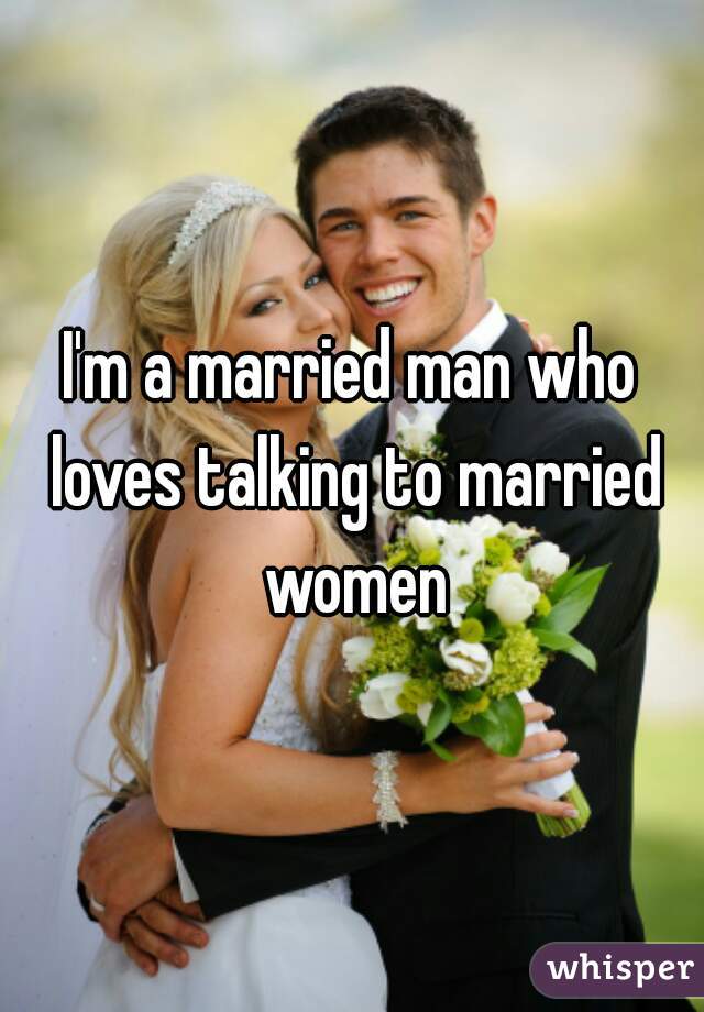 I'm a married man who loves talking to married women.
