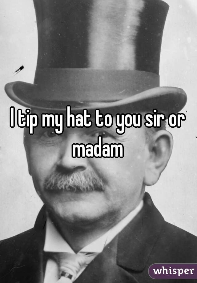 i tip my hat to you